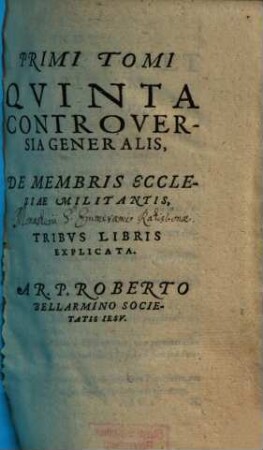 Disputationes Roberti Bellarmini Societatis Iesv, De Controversiis Christianae Fidei, Adversvs huivs temporis Haereticos : Tribus Tomis comprehensae, 1,5. De Membris Ecclesiae Militantis