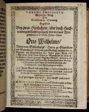 Threni Threnorum Sehnliche Klag Und Trewhertzige Warnung Angestellt Bey zwar Herrlichem/ aber doch Hochtrawrigem Leichbegengniß/ des ... Herrn Otto Wilhelms/ Herrn von Schönburgk/ Herrn zu Glauchaw und Waldenburgk ... : welcher den 28. Novembr des abgewichenen 1617. Jahrs ... im 31. Jahr seines Alters zu Glauchaw im Schloß/ durch einen jämmerigen und kläglichen Unfall ... diese Welt gesegnen müssen.