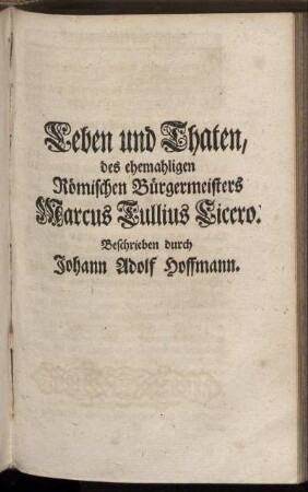 Leben und Thaten des ehemahligen Römischen Bürgermeisters Marcus Tullius Cicero / Beschrieben durch Johann Adolf Hoffmann.