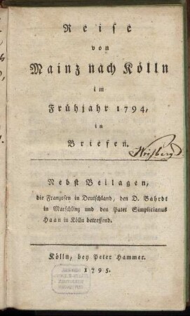 Reise von Mainz nach Kölln im Frühjahr 1794 : in Briefen ; Nebst Beilagen, die Franzosen in Deutschland, den D. Bahrdt in Marschlinz und den Pater Simplicianus Haan in Kölln betreffend
