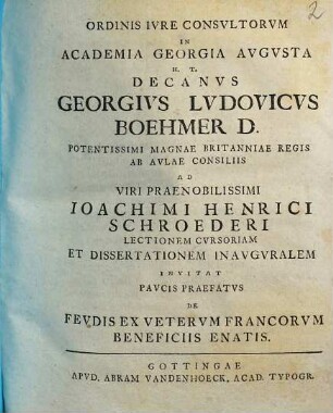 Ordinis iure consultorum in academia Georgia Augusta h. t. decanus Georgius Ludovicus Boehmer ... ad viri praenobilissimi Ioachimi Henrici Schroederi lectionem cursoriam et dissertationem inauguralem invitat paucis praefatus de feudis ex veterum Francorum beneficiis enatis