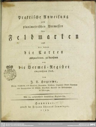 Praktische Anweisung zum planimetrischen Vermessen der Feldmarken : und wie davon die Carten auszuarbeiten, zu berechnen und die Vermeß-Register einzurichten sind