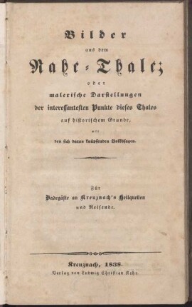 Bilder aus dem Nahe-Thale oder malerische Darstellungen der interessantesten Punkte dieses Thales auf historischem Grunde : mit den sich daran knüpfenden Volkssagen ; für Badegäste an Kreuznach's Heilquellen und Reisende