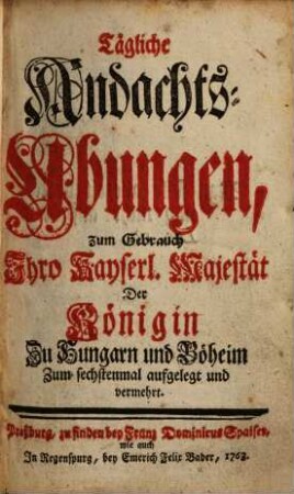 Tägliche Andachts-Ubungen, zum Gebrauch Ihro Kayserl. Majestät Der Königin Zu Hungarn und Böheim