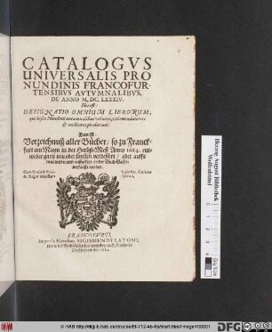 Catalogus Universalis Pro Nundinis Francofurtensibus Autumnalibus De Anno M.DC.LXXXIV. Hoc est: Designatio Omnium Librorum, qui hisce Nundinis autumnalibus vel novi, vel emendatiores & auctiores prodierunt. Das ist: Verzeichnuß aller Bücher/ so zu Franckfurt am Mayn in der Herbst-Meß Anno 1684. ... in der Buch-Gassen verkaufft werden