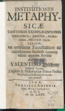Institutiones Metaphysicae : Continuis Exemplis Inprimis Theologicis, Iuridicis, Moralibus, Politicis Illustratae, ut omnium Facultatum ac disciplinarum Studiosis eorumq[ue] usibus apprime serviant