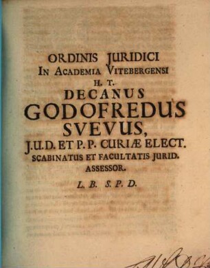 Ordinis Juridici in Academia Vitembergensi H. T. Decanus Godofredus Svevus ... J.U.D. Et P.P. Curiae Elect. Scabinatus Et Facultatis Iurid. Assessor. L.B. S.P.D.