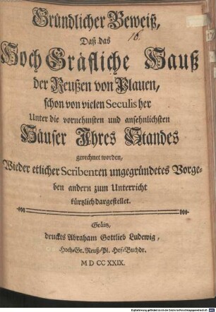 Gründlicher Beweiß, Daß das HochGräfliche Hauß der Reußen von Plauen, schon von vielen Seculis her Unter die vornehmsten und ansehnlichsten Häuser Ihres Standes gerechnet worden : Wieder etlicher Scribenten ungegründetes Vorgeben andern zum Unterricht kürtzlich dargestellet