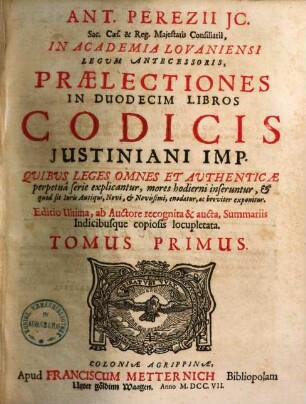 Ant. Perezii ...Praelectiones In Duodecim Libros Codicis Justiniani Imperatoris : Qvibvs Leges Omnes Et Avthenticae perpetuâ serie explicantur, mores hodierni inseruntur .... 1