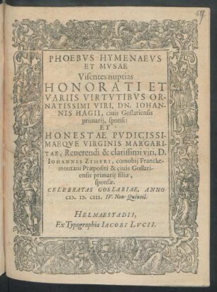 Phoebus Hymenaeus Et Musae Visentes nuptias Honorati Et Variis Virtutibus Ornatissimi Viri, Dn. Johannis Hagii, civis Goslariensis primarii, sponsi: Et ... Margaritae, ... D. Johannis Zimeri ... filiae, sponsae : Celebratas Goslariae, Anno M.D.CIII. IV. Non: Quintil.