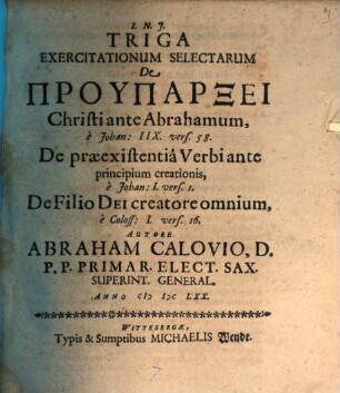 Triga Exercitationum Selectarum De Pruparxei Christi ante Abrahamum, e Johan: IIX. vers. 58. De praeexistentia Verbi ante principium creationis, e Johan: I. vers. 1. De Filio Dei creatore omnium, e Coloss: I. vers. 16.