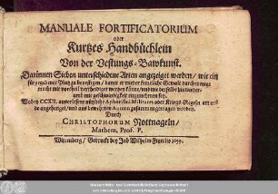 Manuale Fortificatorium oder Kurtzes Handbüchlein Von der Vestungs-Bawkunst : Darinnen Sieben unterschiedene Arten angezeiget werden/ wie ein fürgegebener Platz zu bevestigen/ damit er wieder feindliche Gewalt durch wenige macht mit vortheil vertheidiget werden könne/ und wie derselbe hinwiederumb mit geschwindigkeit einzunehmen sey ; Wobey CCXII. auserlesene nützliche Aphorismi Militares oder Kriegs-Regeln am ende angehenget/ und aus bewehrten Autorn zusammen getragen worden
