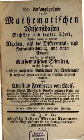 Der Anfangsgründe aller Mathematischen Wissenschaften ... Theil, 6. Welcher sowohl die gemeine Algebra, als die Differential- und Integralrechnung, und einen Anhang von den vornehmsten Mathematischen Schriften, in sich begreift