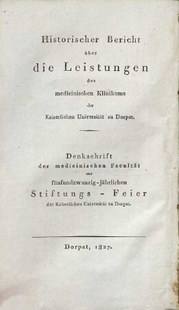 Historischer Bericht über die Leistungen des medicinischen Klinikums der Kaiserlichen Universität zu Dorpat : von seiner Eröffnung im Jahre 1804 bis zum Schlusse des Jahres 1826