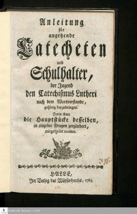 Anleitung für angehende Catecheten und Schulhalter, der Jugend den Catechismus Lutheri nach dem Wortverstande, gehörig beyzubringen : Darin ihnen die Hauptstücke desselben, in einzelne Fragen zergliedert mitgetheilet werden