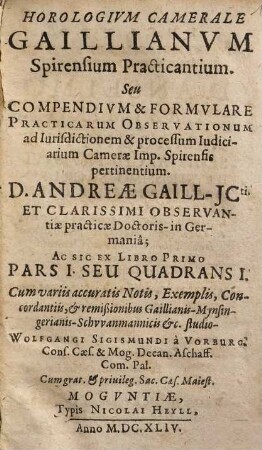 Horologivm Camerale Gaillianvm Spirensium Practicantium. Seu Compendivm & Formvlare Practicarum Observationum ad Iurisdictionem et processum Iudiciarium Camerae Imp. Spirensis pertinentium D. Andreae Gaill ... : Ac Sic Ex Libro Primo Pars I. Seu Quadrans I.