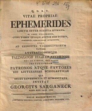 Vitae propriae ephemerides : librum inter scripta humana si libet utilissimum, cuius tamen quisque auctor esse potest, florenti commendat iuventuti atque ad exercitia valedicturorum ultima lustrationemque Paedagogii Regii Glauchensis die I et II Octob. MDCCXXXIX instituendam patronos atque fautores rei litterariae scholasticae qua decet reverentia et humanitate invitat Georgius Sarganeck ...