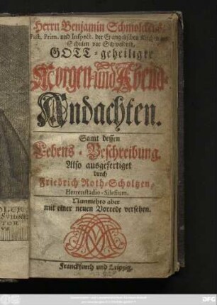 Herrn Benjamin Schmolckens, Past. Prim. und Inspect. der Evangelischen Kirchen und Schulen vor Schweidnitz, Gott-geheiligte Morgen- und Abend-Andachten : Samt dessen Lebens-Beschreibung : Nunmehro aber mit einer neuen Vorrede versehen
