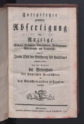 Fortgesetzte gründliche Abfertigung oder Anzeige offenbarer Irrthümer, Unwahrheiten, Verdrehungen, Widersprüche und Trugschlüsse, womit der zweite Theil der Belehrung des Publikums angefüllt worden, um die Gründe der Verwandniß des Buchischen Reichs Adels mit dem Rhön-Werraischen in Franken zuzudecken