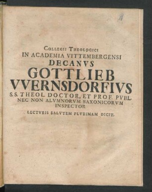 Collegii Theologici In Academia Vittembergensi Decanus Gottlieb Wernsdorfius S.S. Theol. Doctor, Et Prof. Publ. Nec Non Alumnorum Saxonicorum Inspector Lecturis Salutem Plurimam Dicit
