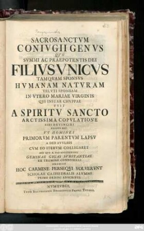Sacrosanctvm Conivgii Genvs Qvo Svmmi Ac Praepotentis Dei Filivs Vnicvs Tamqvam Sponsvs Hvmanam Natvram Velvti Sponsam In Vtero Mariae Virginis Qvi Instar Chvppae Fvit A Spiritv Sancto Arctissima Copvlatione Sibi Devinciri Passvs Est Vt Homines Primorvm Parentvm Lapsv A Deo Avvlsos Cvm Eo Itervm Colligaret Die Qvo A. MDCCXXXVIII. Geminae Gigas Svbstantiae Ex Tegmine Connvbiali Prodiit Hoc Carmine Perseqvi Volvervnt Scholae Cathedralis Alvmni Primo Ordini Adscripti
