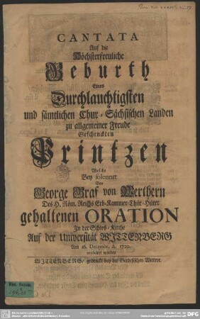 Cantata Auf die Höchsterfreuliche Geburth Eines Durchlauchtigsten und sämtlichen Chur-Sächsischen Landen zu allgemeiner Freude Geschenckten Printzen Welche Bey solenner Von George Graf von Werthern ... gehaltenen Oration In der Schloß-Kirche Auf der Universität Wittenberg Am 16. Decembr. A. 1720. musiciret worden