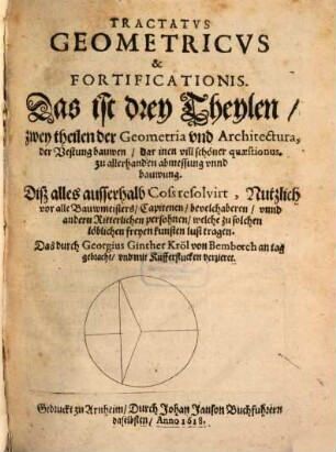 Tractatus Geometricus & Fortificationis. Das ist drey Theylen zwey theilen der Geometria und Architectura, der Vestung bauwen : dar inen vill schöner quaestionus, zu allerhanden abmessung unnd bauwung. Diß alles ausserhalb Coss resolvirt, ..., 1