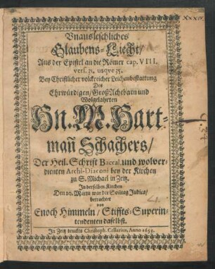 Unausleschliches Glaubens-Liecht/ Aus der Epistel an die Römer cap. VIII. vers. 31. usque 35. : Bey ... Leichenbestattung Des ... Hn. M. Hartman[n] Schachers/ der Heil. Schrift Baccal. und wolverdienten Archi-Diaconi bey der Kirchen zu S. Michael in Zeitz. In derselben Kirchen Den 20. Martii ... betrachtet