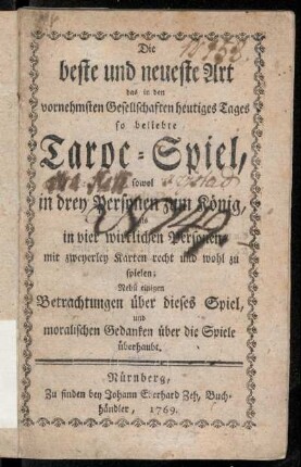 Die beste und neueste Art das in den vornehmsten Gesellschaften heutiges Tages so beliebte Taroc-Spiel, sowol in drey Personen zum König, als in vier wirklichen Personen mit zweyerley Karten recht und wohl zu spielen : Nebst einigen Betrachtungen über dieses Spiel, und moralischen Gedanken über die Spiele überhaupt