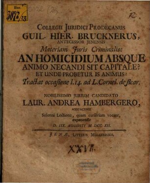 Collegii Juridici Prodecanus Guil. Hier. Brucknerus Antecessor Jenensis Materiam Juris Criminalis: An Homicidium Absque Animo Necandi Sit Capitale? Et Unde Probetur Is Animus? : Tractat occasione l. 14. ad L. Cornel. de sicar.