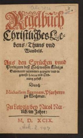 Regelbuch || Christliches Le=||bens/ Thuns vnd || Wandels.|| Aus den Sprüchen vnnd || Predigten deß Hochweisen Königs || Salomonis zusammen gezogen/ vnd in || gewisse Locos vnd Ord=||nung gefast:|| Durch || Michaëlem Saxonem, Pfarherrn || zu Wechmar.||