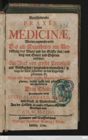 Neuscheinende Praxis Der Medicinae : Worinn angewiesen wird/ Daß alle Krankheiten eine Verdikkung des Bluts und der Säffte sind/ und bloß von Sauer und Schleim entstehen: Ein Werk von grosser Curiosität und Nutzbarkeit ... Anitzo aber wegen grossen Abgang der Exemplarien, wieder auffs neue gedrukkt und abgetheilet in Drey Theile