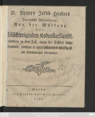 D. Philipp Jakob Heislers Juristische Abhandlung: Von der Würkung der stillschweigenden Kodicillarklausel, besonders in dem Fall, wenn der Testirer solche Personen, welchen er einen Pflichttheil schuldig ist, mit Stillschweigen übergangen