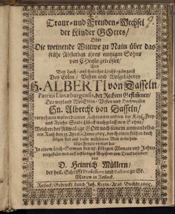 Traur- und Freuden-Wechsel der Kinder Gottes/ Oder Die weinende Wittwe zu Nain über das frühe Absterben ihres eintzigen Sohns von Christo getröstet/ Und Bey hoch-ansehnlicher Leichbegängniß Des Edlen/ Vesten und Wolgelahrten H. Alberti von Dasseln/ Patritii Lunaeburgensis, der Rechten Geflissenen/ Des weyland WolEdlen/ Vesten und Hochweisen Hn. Albrecht von Dasseln/ vornehmen wolverdienten Rahtsverwandten der Käys. Frey- und Reichs-Stadt Lübeck nachgelassenen Sohns : Welchen der Allwaltige GOtt nach seinem unwandelbaren Rath den 13. Aprilis Anno 1665. durch einen frühen doch seligen Tod auß dieser mühsamen Welt in die himlische Freude versetzet hat/ In einem Leich-Sermon den 25. selbigen Monats und Jahres vorgestellet/ und auff inständiges Begehren zum Druck befordert