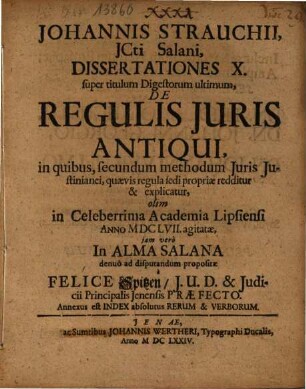 Johannis Strauchii ... dissertationes X super titulum Digestorum ultimum de regulis iuris antiqui : in quibus, secundum methodum iuris Iustinianei, quaevis regula sedi propriae redditur & explicatur