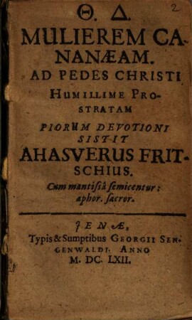 Mulierem Cananaeam Ad Pedes Christi Humillime Prostratam Piorum Devotioni Sistit Ahasverus Fritschius : Cum mantissâ semicentur. aphor. sacror.