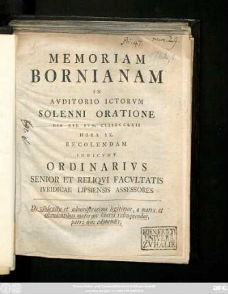 Memoriam Bornianam In Avditorio Ictorvm Solenni Oratione Die XII. Ivn. MDCCLXII Hora IX. Recolendam Indicvnt Ordinarivs Senior Et Reliqvi Facvltatis Ivridicae Lipsiensis Assessores : De usufructu et administratione legitimae, a matre et ascendentibus maternis liberis relinquendae, patri non adimendis