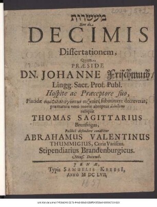 ... Sive de Decimis Dissertationem, Quam, Praeside Dn. Johanne Frischmuth ... Placidae symphilologuntōn syzētēsei submittere decreverat, praematura vero morte abreptus anekdoton reliquit Thomas Sagittarius Brunsvigas, Publice defendere conabitur Abrahamus Valentinus Thummigius, Curia Variscus ... Mens. Decemb.