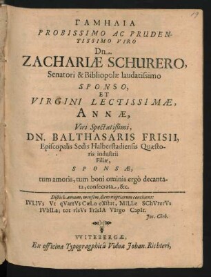 Gamēlia Probissimo Ac Prudentissimo Viro Dn. Zachariae Schurero, Senatori & Bibliopölae laudatissimi Sponso, Et Virgini Lectissimae, Annae ... Dn. Balthasaris Frisii, Episcopalis Sedis Halberstadiensis Quaestoris industrii Filiae, Sponsae, tum amoris, tum boni ominis ergo decantata, consecrata, &c.