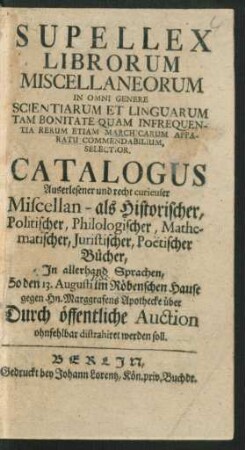 Supellex Librorum Miscellaneorum In Omni Genere Scientiarum Et Linguarum Tam Bonitate Quam Infrequentia Rerum ... Selectior : In allerhand Sprachen ; So den 13. Augusti im Röbenschen Hause ... Durch öffentliche Auction ohnfehlbar distrahiret werden soll