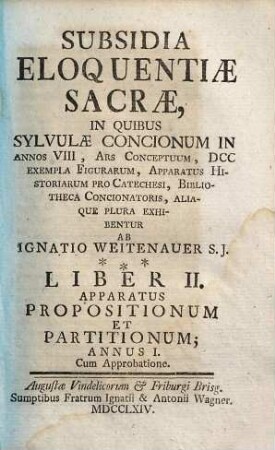 Subsidia Eloquentiae Sacrae : In Quibus Sylvulae Concionum In Annos VIII, Ars Conceptuum, DCC Exempla Figurarum, Apparatus Historiarum Pro Catechesi, Bibliotheca Concionatoris, Aliaque Plura Exhibentur, 2. Apparatus Propositionum Et Partitionum; Annus I.