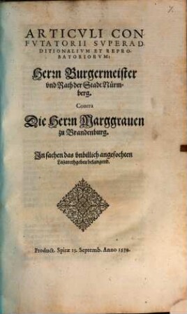 Articvli Confvtatorii Svperadditionalivm Et Reprobatoriorvm: Herrn Burgermeister vnd Rath der Stadt Nürmberg. Contra Die Herrn Marggrauen zu Brandenburg. In sachen das vnbillich angefochten Lazarethgebeu belangend : Product. Spirae 15. Septemb. Anno 1539.