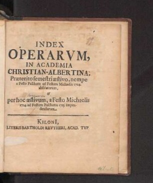 SS 1714u. WS 1714/15: Index Operarvm In Academia Christian-Albertina, Præterito semestri æstivo, nempe a Festo Paschatis ad Festum Michaelis 1714. absolutarum, & per hoc æstivum [i.e. hybernum], a Festo Michaelis 1714. ad Festum Paschatos 1715. impendendarum.