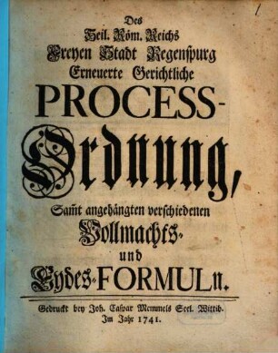 Des Heil. Röm. Reichs Freyen Stadt Regenspurg Erneuerte Gerichtliche Process-Ordnung : Samt angehängten verschiedenen Vollmachts- und Eydes-Formuln