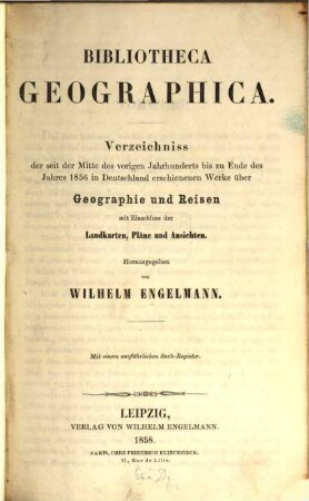 Bibliotheca geographica : Verzeichniss der seit der Mitte des vorigen Jahrhunderts bis zu Ende des Jahres 1856 in Deutschland erschienenen Werke über Geographie und Reisen ; mit Einschluss der Landkarten, Pläne und Ansichten ; mit einem ausführlichen Sach-Register
