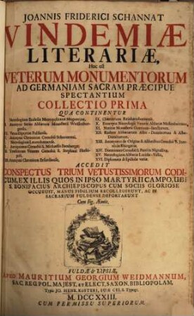Joannis Friderici Schannat Vindemiae Literariae : Hoc Est Veterum Monumentorum Ad Germaniam Sacram Praecipue Spectantium Collectio ..., 1. Qua Continentur I. Necrologium Ecclesiae Metropolitanae Moguntinae ... : Accedit Conspectus Trium Vetustissimorum Codicum, Ex Illis Quos In Ipso Martyrii Campo, Ubi S. Bonifacius ... Occubuit ...