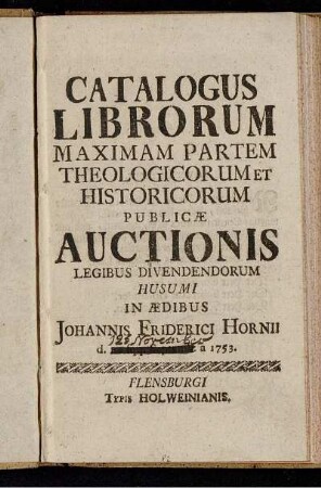 Catalogus Librorum Maximam Partem Theologicorum Et Historicorum Publicæ Auctionis Legibus Divendendorum Husumi In Ædibus Johannis Friderici Hornii d. ... a 1753
