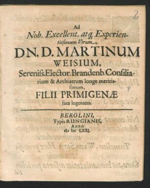 Ad Nob. Excellent. atq[ue] Experientissimum Virum, Dn. D. Martinum Weisium, Sereniss. Elector. Brandenb. Consiliarium & Archiatrum longe meritissimum, Filii Primigenae fata lugentem