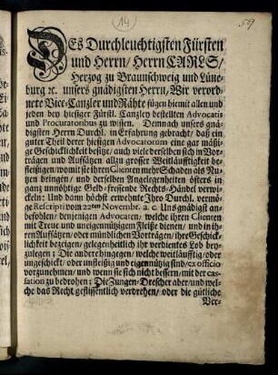Des Durchleuchtigsten Fürsten und Herrn, Herrn Carl, Herzog zu Braunschweig und Lüneburg [et]c. unsers gnädigsten Herrn, Wir verordnete Vice-Canzler und Räthe fügen hiemit allen und jeden bey hiesiger Fürstl. Canzley bestellten Advocatis und Procuratoribus zu wissen : Demnach unsers gnädigsten Herrn Durchl. in Erfahrung gebracht, daß ein guter Theil derer hiesigen Advocatorum einige gar mäßige Geschicklichkeit besitze ... : [Wolfenbüttel, den 28. Decembris 1745.]