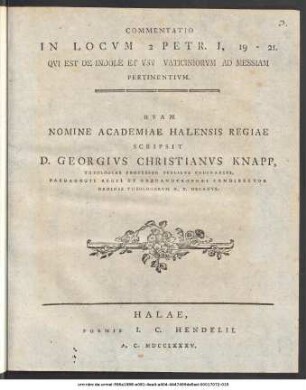 Commentatio In Locvm 2 Petr. I, 19-21 : Qvi Est De Indole Et vsv Vaticiniorvm Ad Messiam Pertinentivm ; Qvam Nomine Academiae Halensis Regiae Scripsit D. Georgivs Christianvs Knapp, Theologiae Professor Pvblicvs Ordinarivs, Paedagogii Regii Et Orphanotrophei Condirector Ordinis Thelogorvm H. T. Decanvs
